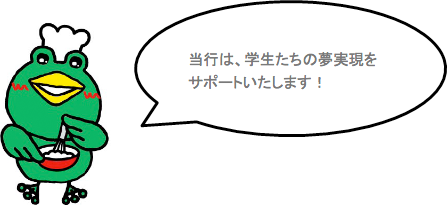 当行は、学生たちの夢実現をサポートいたします!