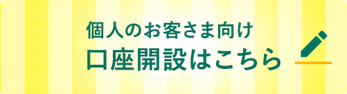 個人のお客さま向け口座開設はこちら