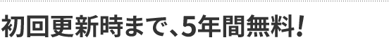 初回更新時まで、5年間無料!