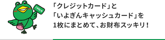 「クレジットカード」と「いよぎんキャッシュカード」を1枚にまとめて、お財布スッキリ！