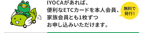 無料で発行！IYOCAがあれば、便利なETCカードを本人会員、家族会員とも1枚ずつお申し込みいただけます。