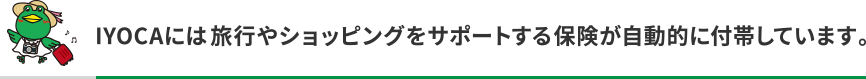 IYOCAには旅行やショッピングをサポートする保険が自動的に付帯しています。