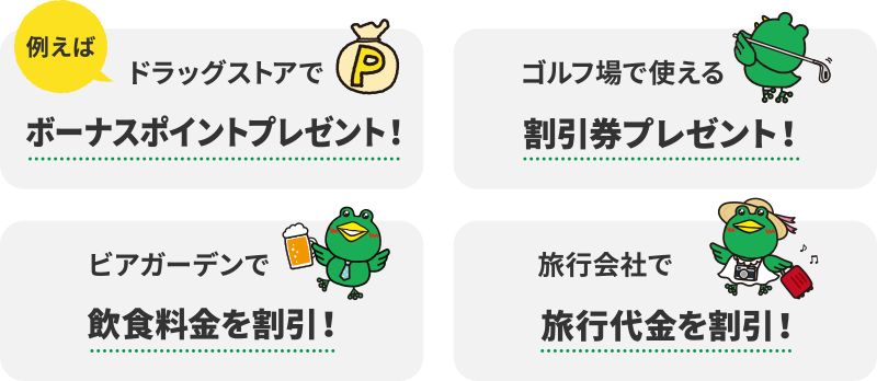 例えば ドラッグストアでボーナスポイントプレゼント! ゴルフ場で使える割引券プレゼント! ビアガーデンで飲食料金を割引! 旅行会社で旅行代金を割引!