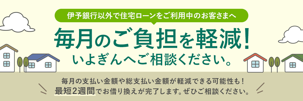 伊予銀行以外で住宅ローンをご利用中のお客さまへ 毎月のご負担を軽減!いよぎんへご相談ください。
