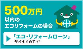 500万円以内のエコリフォームの場合　「エコ・リフォームローン」がおすすめです！