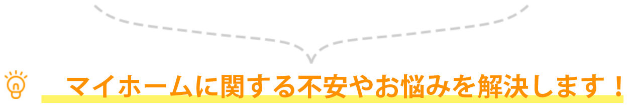 マイホームに関する不安やお悩みを解決します！