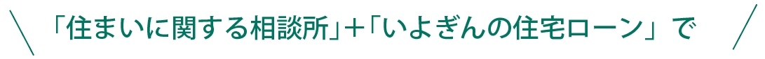 「住まいに関する相談所」＋「いよぎんの住宅ローン」で
