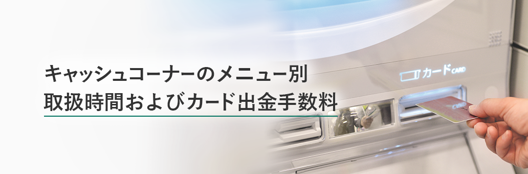 キャッシュコーナーのメニュー別取扱時間およびカード出金手数料