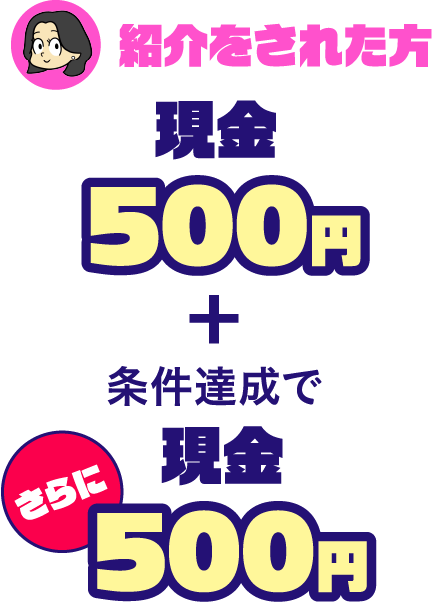 紹介をされた方現金500円+条件達成でさらに現金500円