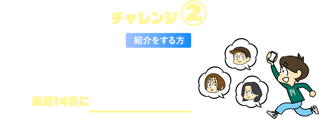 チャレンジ②紹介をする方 ともだち“3名”紹介で抽選で毎週14名に3万円あたる！