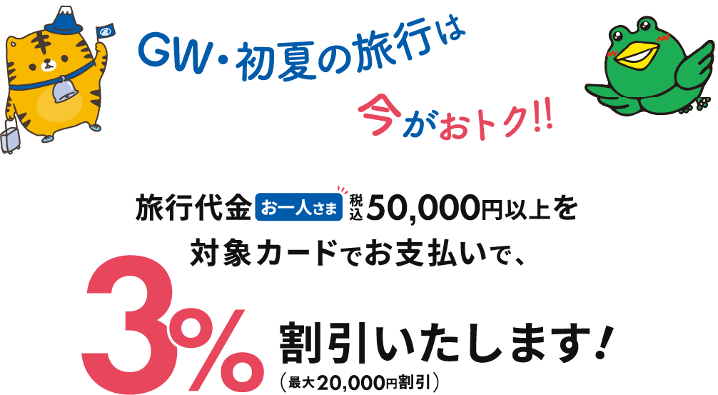 GW・初夏の旅行は今がおトク！！ 旅行代金お一人さま税込50,000円以上を対象カードでお支払いで、3%割引いたします！（最大20,000円割引）