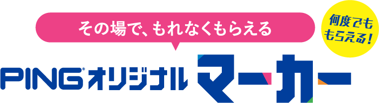 その場で、もれなくもらえる 何度でももらえる! PINGオリジナルマーカー