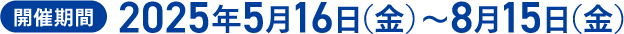 開催期間 2025年5月16日(金)~8月15日(金)
