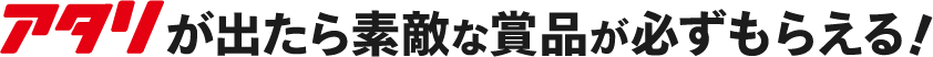 アタリが出たら素敵な賞品が必ずもらえる