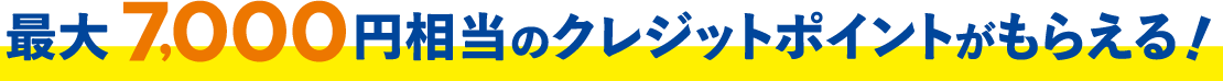 最大7,000円相当のクレジットポイントがもらえる！