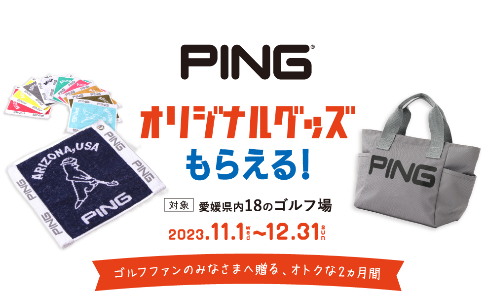 PINGオリジナルグッズもらえる！ 対象:愛媛県内18のゴルフ場 2023.11.1〜12.31 ゴルフファンのみなさまへ贈る、オトクな2ヵ月間
