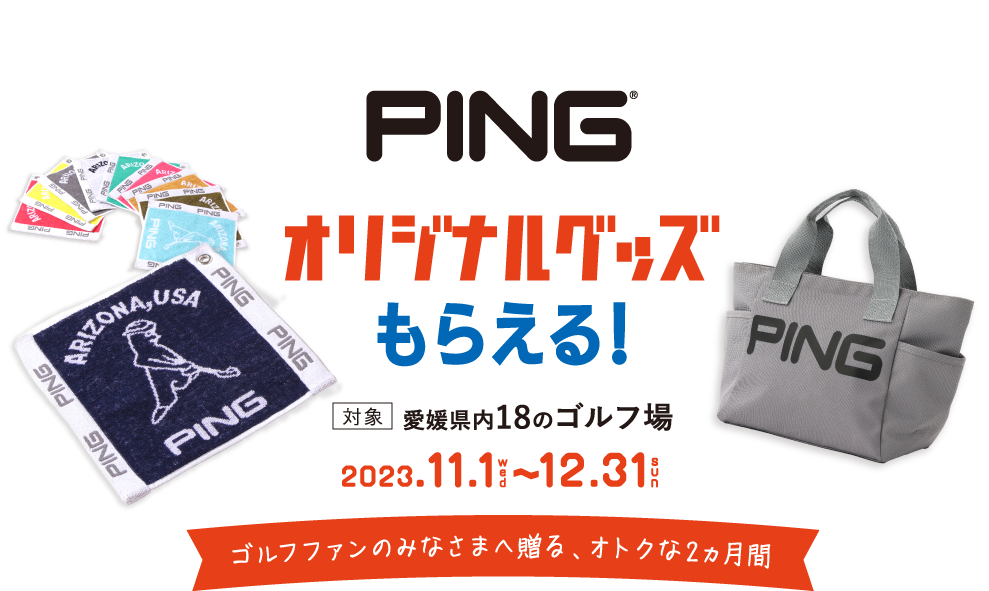 PINGオリジナルグッズもらえる! 対象:愛媛県内18のゴルフ場 2023.11.1〜12.31 ゴルフファンのみなさまへ贈る、オトクな2ヵ月間