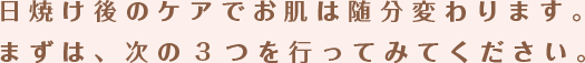 日焼け後のケアでお肌は随分変わります。
まずは、次の3つを行ってみてください。