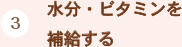 （3）水分・ビタミンを
補給する