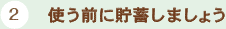 2 使う前に貯蓄しましょう