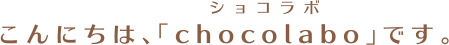 こんにちは、「chocolabo」です。