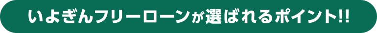 いよぎんフリーローンが選ばれるポイント!!