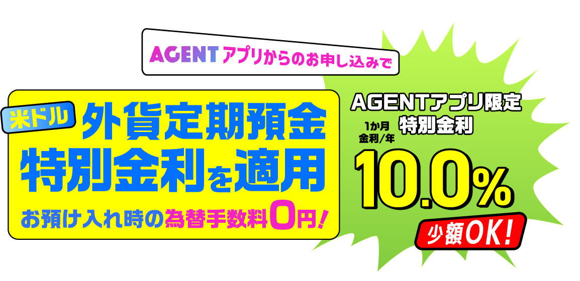 手のひらで外貨預金♪夏のボーナスキャンペーン AGENTアプリからのお申し込みで 米ドル外貨定期預金特別金利を適用 お預け入れ時の為替手数料0円！ AGENTアプリ限定特別金利1か月金利/年10.0% 少額OK！