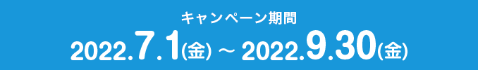 キャンペーン期間 2022.7.1（金）～9.30（金）