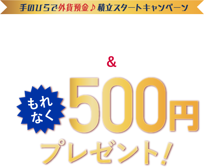 手のひらで外貨預金♪積立スタートキャンペーン 少額から始められる資産運用「外貨積立」アプリからのお申し込みと条件達成でもれなく500円プレゼント