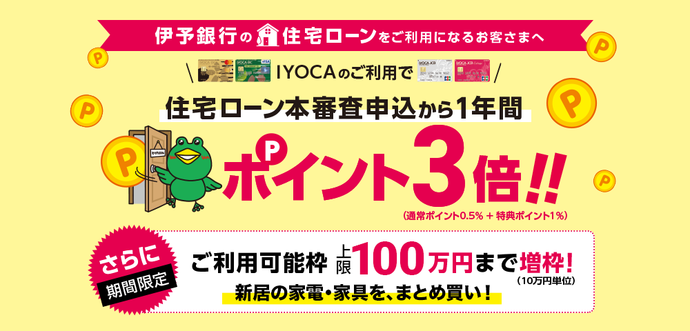 伊予銀行の住宅ローンをご利用になるお客さまへ IYOCAのご利用で住宅ローン本審査申込から1年間ポイント3倍（通常ポイント0.5%+特典ポイント1%）さらに期間限定ご利用可能枠上限100万円まで増枠（10万円単位）ポイント大量Getのチャンス