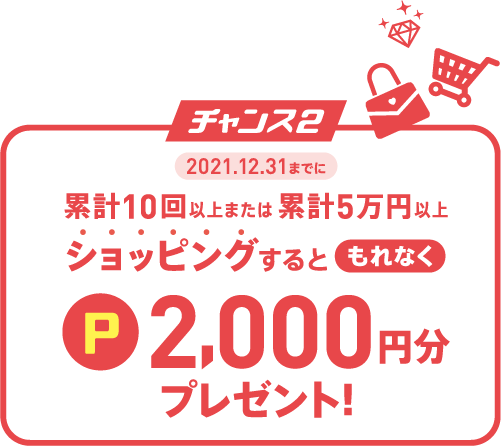 チャンス2 2021.12.31までに累計10回以上または累計5万円以上ショッピングするともれなくポイント2,000円分プレゼント