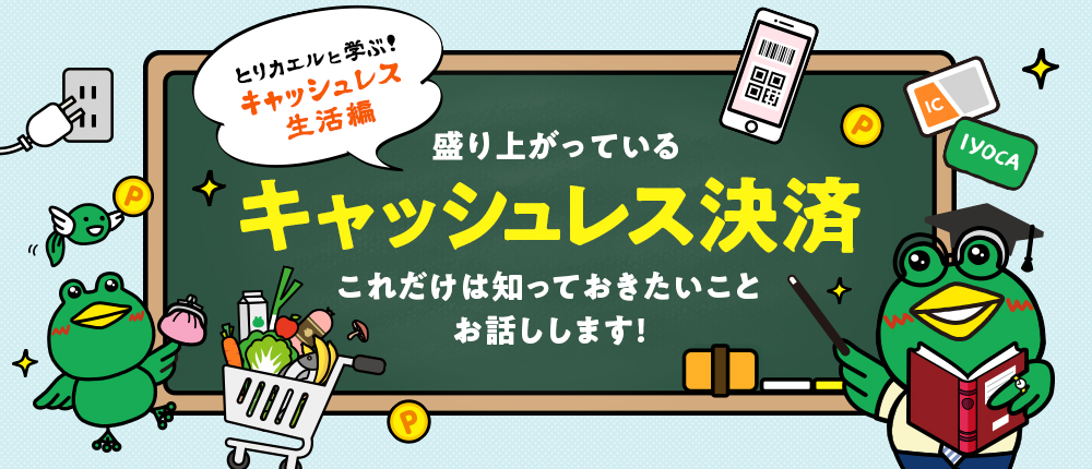 とりカエルと学ぶ キャッシュレス生活編 盛り上がっている「キャッシュレス決済」。これだけは知っておきたいこと、お話しします。