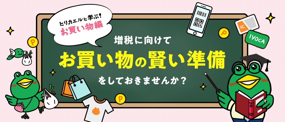 とりカエルと学ぶ お買い物編 増税に向けて、お買い物の賢い準備をしておきませんか