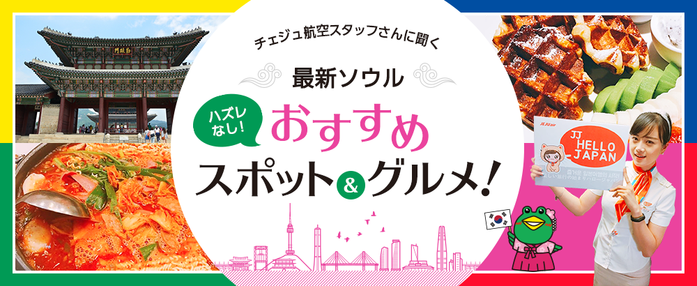 チェジュ航空さんに聞く！最新ソウルおすすめスポット