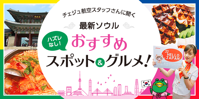 チェジュ航空さんに聞く！最新ソウルおすすめスポット