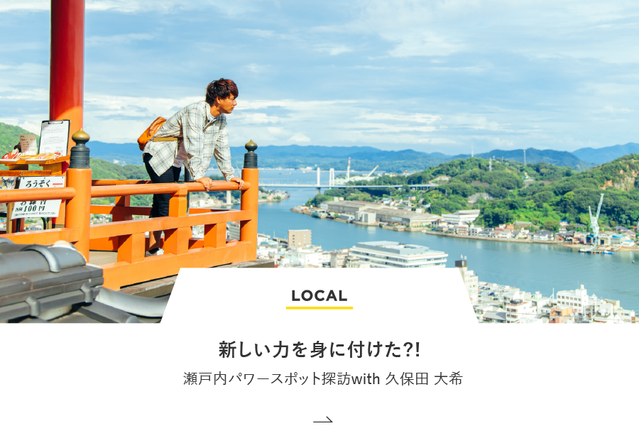 LOCAL 新しい力を身に付けた？瀬戸内パワースポット探訪with久保田大希