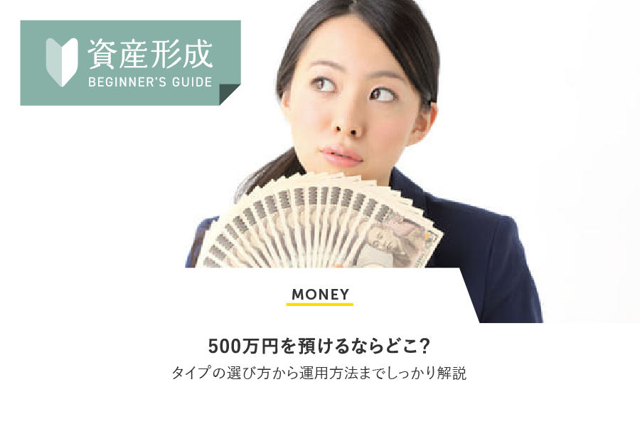 MONEY 500万円を預けるならどこ？タイプの選び方から運用方法までしっかり解説
