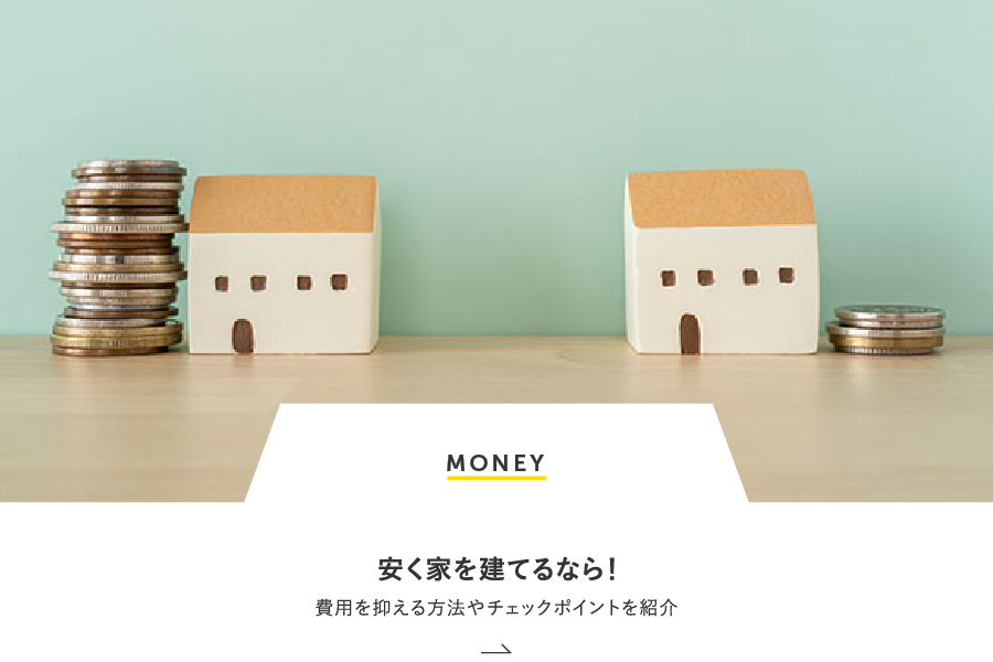 MONEY 安く家を建てるなら！費用を抑える方法やチェックポイントを紹介