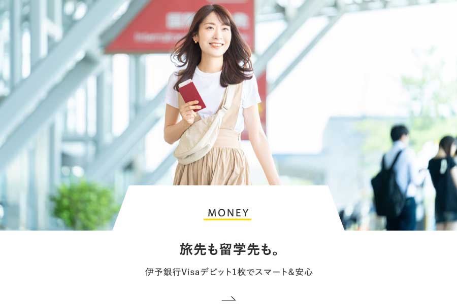 MONEY 旅先も留学先も。伊予銀行Visaデビット1枚でスマート＆安心