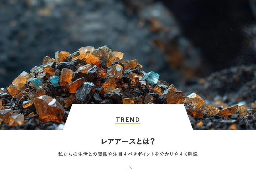 TREND レアアースとは？私たちの生活との関係や注目すべきポイントを分かりやすく解説