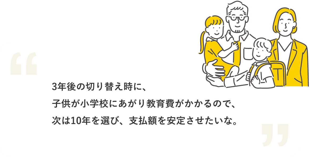 3年後の切り替え時に、子供が小学校にあがり教育費がかかるので、次は10年を選び、支払額を安定させたいな。