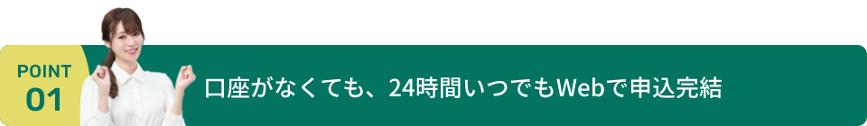 口座がなくても、24時間いつでもWebで申込完結